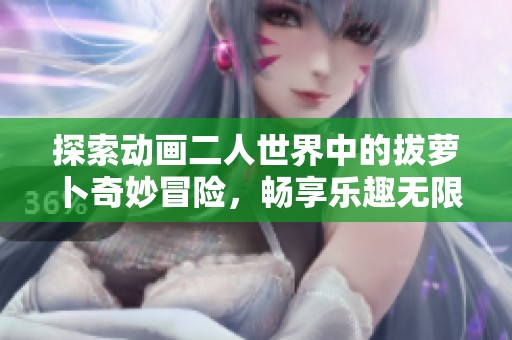 探索动画二人世界中的拔萝卜奇妙冒险，畅享乐趣无限！