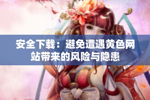 安全下载：避免遭遇黄色网站带来的风险与隐患