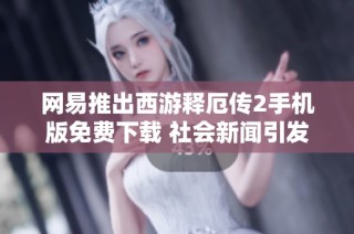 网易推出西游释厄传2手机版免费下载 社会新闻引发玩家热议