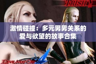 激情碰撞：多元男男关系的爱与欲望的故事合集