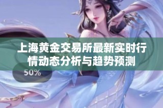 上海黄金交易所最新实时行情动态分析与趋势预测
