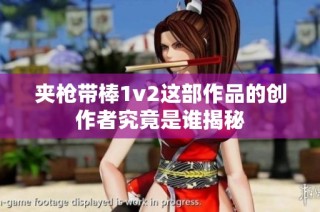 夹枪带棒1v2这部作品的创作者究竟是谁揭秘