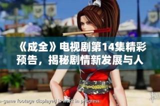 《成全》电视剧第14集精彩预告，揭秘剧情新发展与人物命运交织