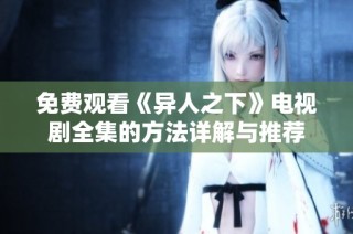 免费观看《异人之下》电视剧全集的方法详解与推荐