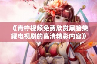 《青柠视频免费欣赏黑暗荣耀电视剧的高清精彩内容》