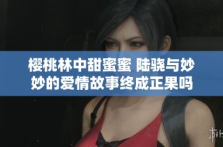 樱桃林中甜蜜蜜 陆骁与妙妙的爱情故事终成正果吗