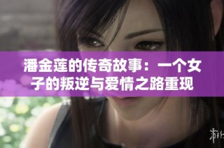 潘金莲的传奇故事：一个女子的叛逆与爱情之路重现