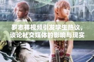 罗志祥视频引发学生热议，谈论社交媒体的影响与现实生活