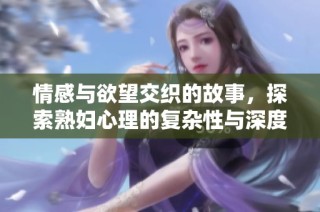 情感与欲望交织的故事，探索熟妇心理的复杂性与深度