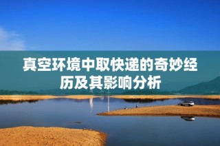 真空环境中取快递的奇妙经历及其影响分析