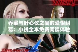 乔梁与叶心仪之间的爱恨纠葛：小说全本免费阅读体验