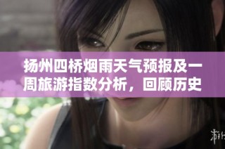 扬州四桥烟雨天气预报及一周旅游指数分析，回顾历史气温变化助你规划完美之旅