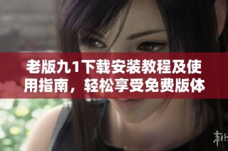 老版九1下载安装教程及使用指南，轻松享受免费版体验