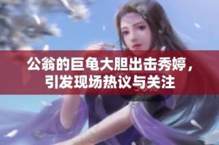 公翁的巨龟大胆出击秀婷，引发现场热议与关注