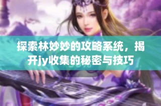 探索林妙妙的攻略系统，揭开jy收集的秘密与技巧