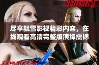 尽享飘雪影视精彩内容，在线观看高清完整版演绎震撼故事