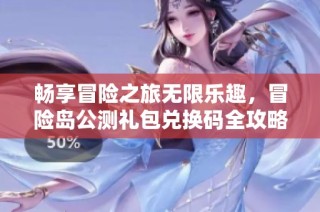 畅享冒险之旅无限乐趣，冒险岛公测礼包兑换码全攻略大公开！