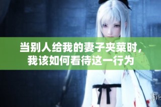 当别人给我的妻子夹菜时，我该如何看待这一行为