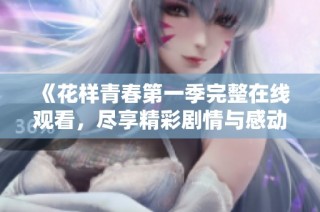 《花样青春第一季完整在线观看，尽享精彩剧情与感动时刻》