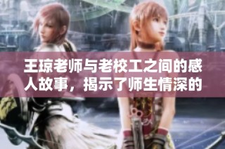 王琼老师与老校工之间的感人故事，揭示了师生情深的温暖瞬间