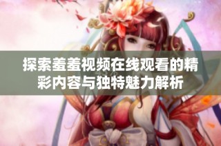 探索羞羞视频在线观看的精彩内容与独特魅力解析