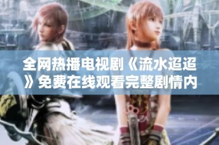 全网热播电视剧《流水迢迢》免费在线观看完整剧情内容解析