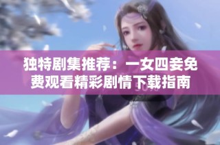 独特剧集推荐：一女四妾免费观看精彩剧情下载指南