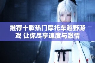 推荐十款热门摩托车越野游戏 让你尽享速度与激情