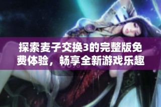 探索麦子交换3的完整版免费体验，畅享全新游戏乐趣