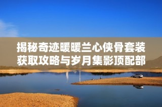 揭秘奇迹暖暖兰心侠骨套装获取攻略与岁月集影顶配部件兑换建议