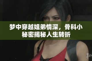 梦中穿越姐弟情深，骨科小秘密揭秘人生转折
