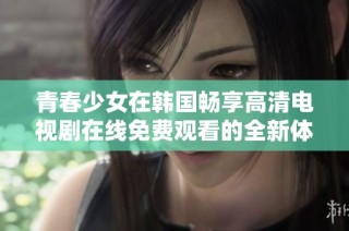 青春少女在韩国畅享高清电视剧在线免费观看的全新体验