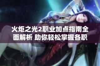 火炬之光2职业加点指南全面解析 助你轻松掌握各职业的最佳加点策略