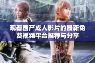 观看国产成人影片的最新免费视频平台推荐与分享
