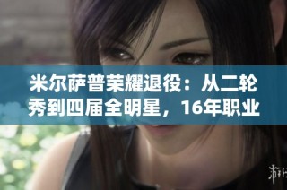 米尔萨普荣耀退役：从二轮秀到四届全明星，16年职业生涯璀璨与财富并存