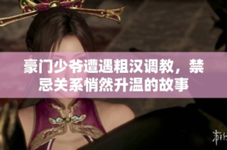 豪门少爷遭遇粗汉调教，禁忌关系悄然升温的故事