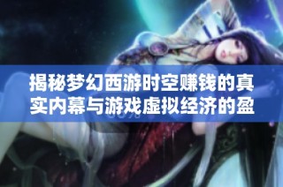 揭秘梦幻西游时空赚钱的真实内幕与游戏虚拟经济的盈利模式