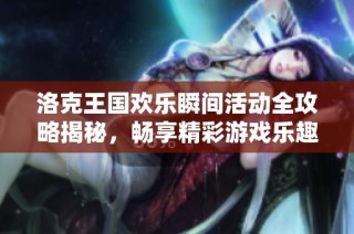 洛克王国欢乐瞬间活动全攻略揭秘，畅享精彩游戏乐趣尽在精诺游戏网