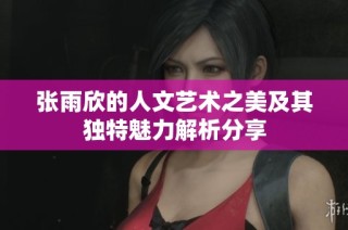 张雨欣的人文艺术之美及其独特魅力解析分享