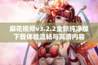 麻花视频v3.2.2全新纯净版下载体验流畅与高清内容