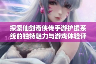 探索仙剑奇侠传手游护援系统的独特魅力与游戏体验评测