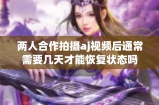 两人合作拍摄aj视频后通常需要几天才能恢复状态吗