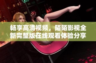 畅享高清视频，陌陌影视全新完整版在线观看体验分享
