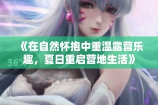 《在自然怀抱中重温露营乐趣，夏日重启营地生活》