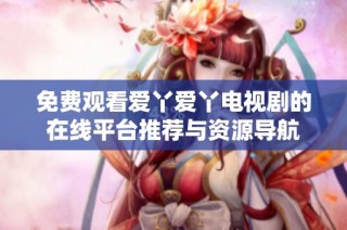 免费观看爱丫爱丫电视剧的在线平台推荐与资源导航