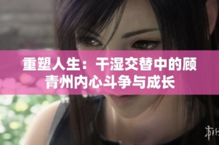 重塑人生：干湿交替中的顾青州内心斗争与成长