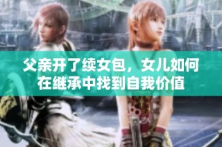 父亲开了续女包，女儿如何在继承中找到自我价值
