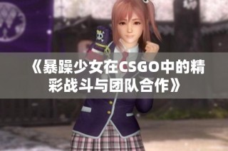 《暴躁少女在CSGO中的精彩战斗与团队合作》
