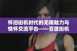 怀旧街机时代的无限魅力与情怀交流平台——百度街机吧