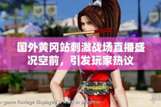国外黄冈站刺激战场直播盛况空前，引发玩家热议